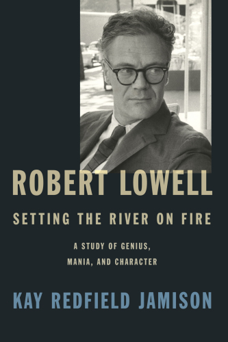 Robert Lowell, setting the river on fire: a study of genius, mania, and character