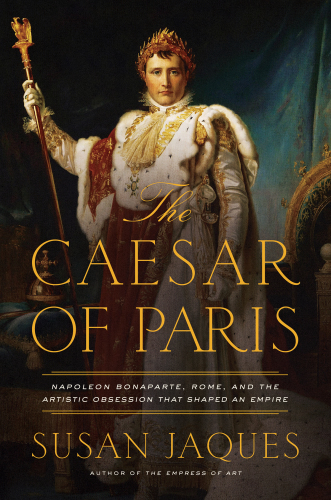 The Caesar of Paris Napoleon Bonaparte, Rome, and the artistic obsession that shaped an empire