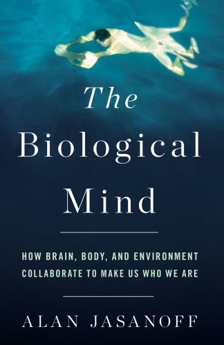 The biological mind: how brain, body, and environment collaborate to make us who we are
