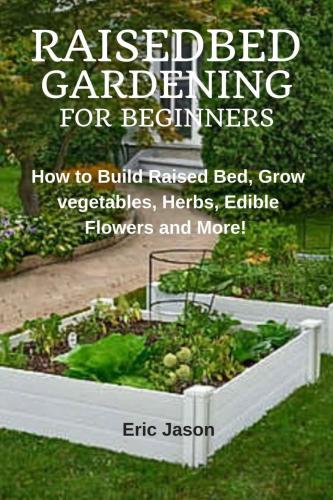 Raised Bed Gardening for Beginners: How to Build Raised Bed, Grow Vegetables, Herbs, Edible Flowers. And More!