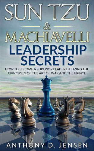 Sun Tzu & Machiavelli leaderships secrets: how to become a superior leader utilizing the principles of The Art of War and the Prince