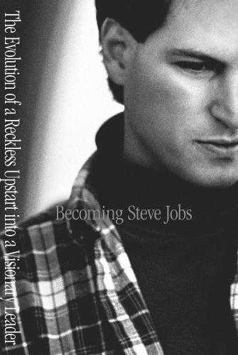Becoming Steve Jobs: the evolution of a reckless upstart into a visionary leader