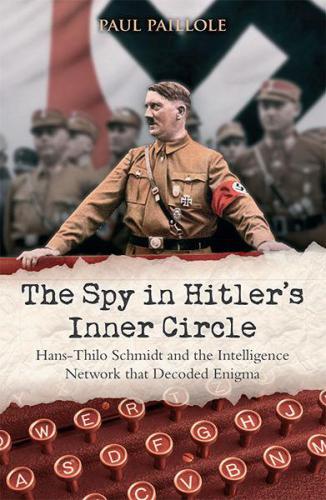 The Spy in Hitlers Inner Circle: Hans-Thilo Schmidt and the Allied Intelligence Network that Decoded Germanys Enigma