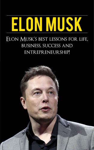 Elon Musk: Elon Musks Best Lessons for Life, Business, Success and Entrepreneurship