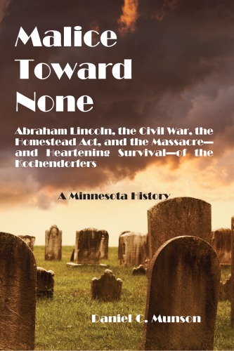 Malice toward none: Abraham Lincoln, the Civil War, the Homestead Act, and the massacre--and the heartening survival--of the Kochendorfers: a Minnesota history