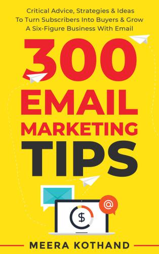 300 Email Marketing Tips: Critical Advice And Strategy  To Turn Subscribers Into Buyers & Grow  A Six-Figure Business With Email