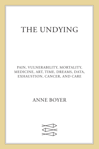 The undying: pain, vulnerability, mortality, medicine, art, time, dreams, data, exhaustion, cancer, and care