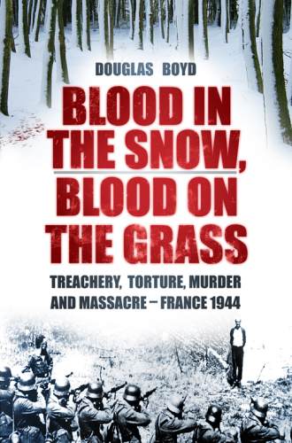 Blood in the snow, blood on the grass: treachery, torture, murder and massacre - France 1944