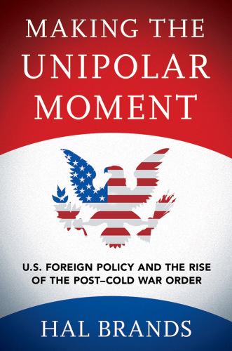 Making the unipolar moment: U.S. foreign policy and the rise of the post-Cold War order