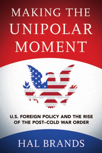 Making the unipolar moment: U.S. foreign policy and the rise of the post-Cold War order