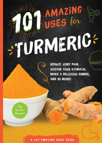 101 amazing uses for turmeric: reduce joint pain, soothe your stomach, make a delicious dinner, and 98 more!