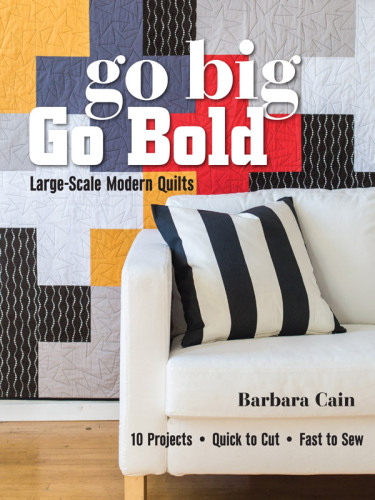 Go big, go bold, large-scale modern quilts: 10 projects--quick to cut--fast to sew