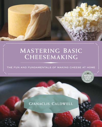 Mastering basic cheesemaking: the fun and fundamentals of making cheese at home