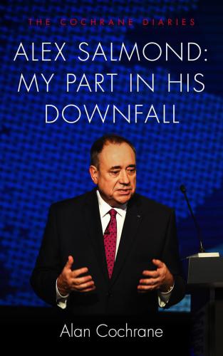 Alex Salmond My Part in His Downfall: The Cochrane Diaries