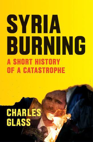 Syria Burning: A Short History of a Catastrophe