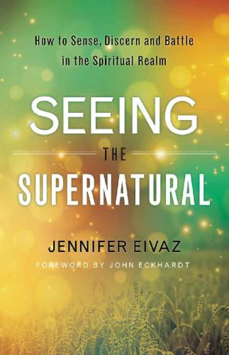 Seeing the supernatural: how to sense, discern and battle in the spiritual realm