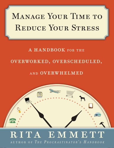 Manage your time to reduce your stress: a handbook for the overworked, overscheduled, and overwhelmed