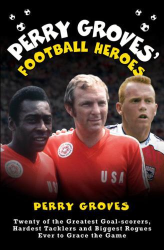 Perry Groves' football heroes: twenty of the greatest goal-scorers, hardest tacklers and biggest rogues ever to grace the game
