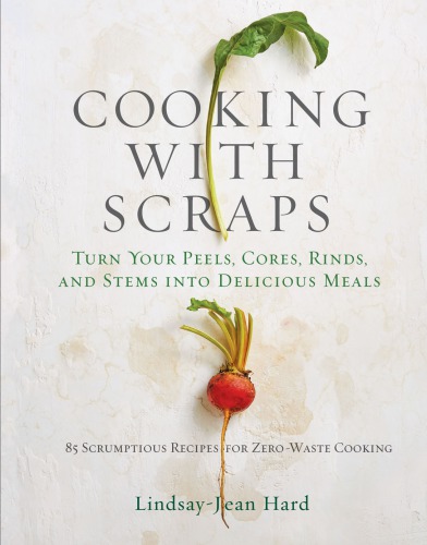 COOKING WITH SCRAPS: turn your peels, cores, rinds, stems, and other odds and ends into 80 ... scrumptious, surprising recipes