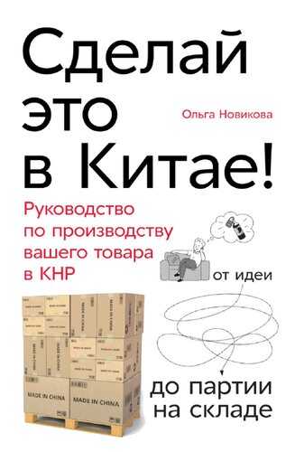 Сделай это в Китае! Руководство по производству вашего товара в КНР: от идеи до партии на складе