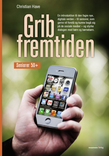 Grib fremtiden: en introduktion til den fagre nye, digitale verden - til seniorer, som gerne vil forstå og kunne begå sig på de sociale medier - og styrke dialogen med børn og børnebørn: seniorer 50+