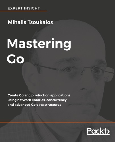 Mastering Go create Golang production applications using network libraries, concurrency, and advanced Go data structures