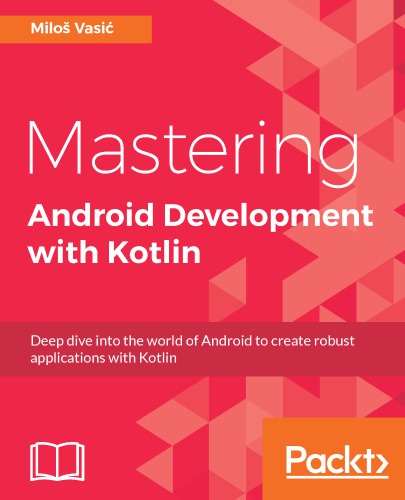 Mastering Android development with Kotlin: deep dive into the world of Android to create robust applications with Kotlin