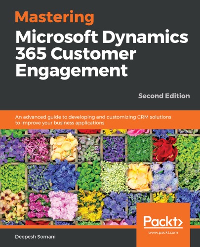 Mastering Microsoft Dynamics 365 customer engagement: an advanced guide to developing and customizing CRM solutions to improve your business applications