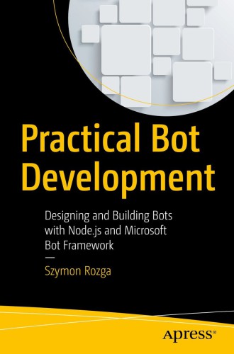 PRACTICAL BOT DEVELOPMENT: designing and building bots with node.js and microsoft bot builder ... framework