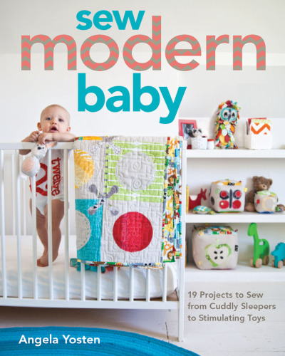 Sew Modern Baby: 19 Projects from Cuddly Sleepers to Stimulating Toys