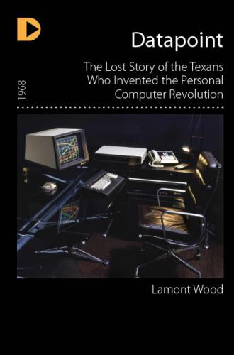 Datapoint: The Lost Story of the Texans Who Invented the Personal Computer Revolution