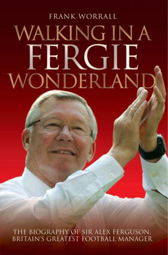 Walking in a Fergie Wonderland The Biography of Sir Alex Ferguson, Britain's Greatest Football Manager