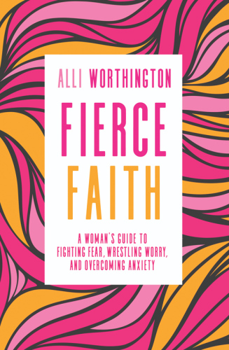 Fierce faith: a woman's guide to fighting fear, wrestling worry, and overcoming anxiety