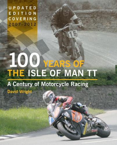 100 Years of the Isle of Man TT A Century of Motorcycle Racing - Updated Edition covering 2007 - 2012