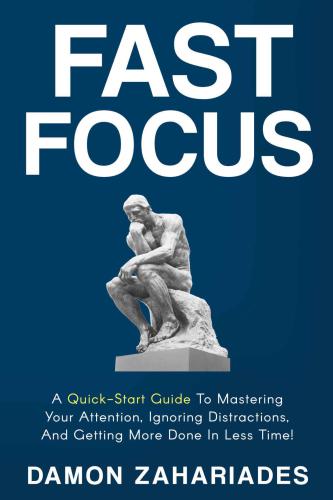 Fast Focus: A Quick-Start Guide To Mastering Your Attention, Ignoring Distractions and Getting More Done In Less Time!