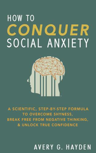How to Conquer Social Anxiety: A Scientific, Step-By-Step Forumla to Overcome Shyness, Break Free From Negative Thinking and Unlock True Confidence