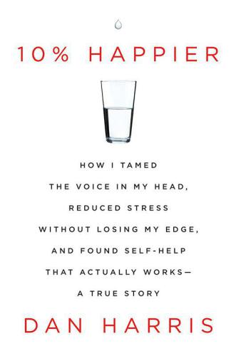 10% Happier: How I Tamed the Voice in My Head, Reduced Stress Without Losing My Edge, and Found Self-Help That Actually Works--A True Story