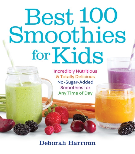 Best 100 smoothies for kids: incredibly nutritious and totally delicious no-sugar-added smoothies for any time of day