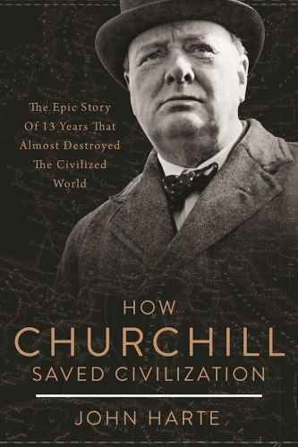How Churchill Saved Civilization: the Epic Story of 13 Years That Almost Destroyed the Civilized World
