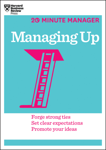 Managing up: forge strong ties, set clear expectations, promote your ideas
