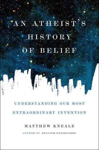 An Atheist's History of Belief: Understanding Our Most Extraordinary Invention