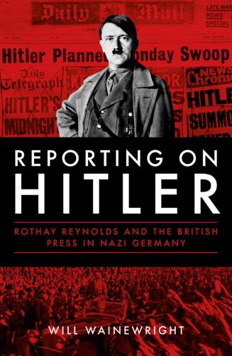 Reporting on Hitler: Rothay Reynolds and the British press in Nazi Germany