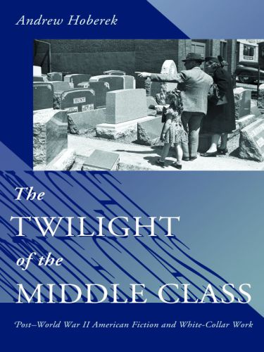 The Twilight of the Middle Class: Post-World War II American Fiction and White-Collar Work