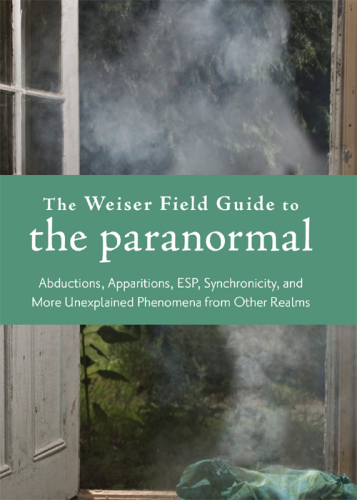 The Weiser field guide to the paranormal: abductions, apparitions, ESP, synchronicity, and more unexplained phenomena from other realms