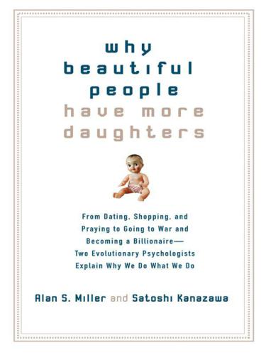 Why Beautiful People Have More Daughters: From Dating, Shopping, and Praying to Going to War and Becoming a Billionaire-: Two Evolutionary Psychologists Explain Why We Do What WeDo