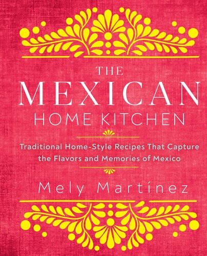 The Mexican Home Kitchen: Traditional Home-Style Recipes That Capture the Flavors and Memories of Mexico
