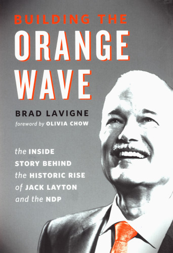 Building the Orange Wave The Inside Story Behind the Historic Rise of Jack Layton and the NDP