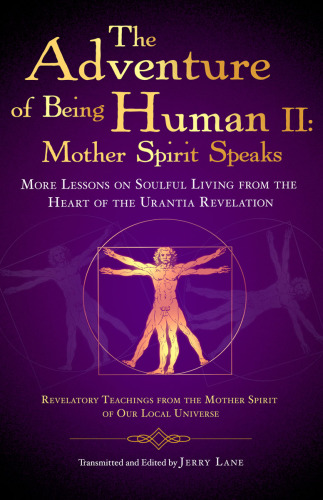 The Adventure of Being Human The Holy Spirit Speaks: More Lessons on Soulful Living from the Heart of the Urantia Revelation