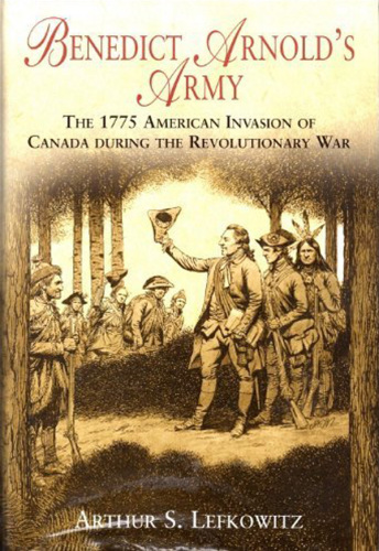 Benedict Arnold's Army: the 1775 American Invasion of Canada During the Revolutionary War