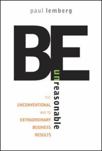 Be unreasonable: the unconventional way to extraordinary business results